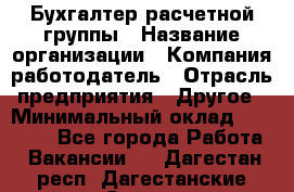 Бухгалтер расчетной группы › Название организации ­ Компания-работодатель › Отрасль предприятия ­ Другое › Минимальный оклад ­ 27 000 - Все города Работа » Вакансии   . Дагестан респ.,Дагестанские Огни г.